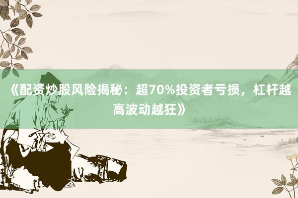 《配资炒股风险揭秘：超70%投资者亏损，杠杆越高波动越狂》