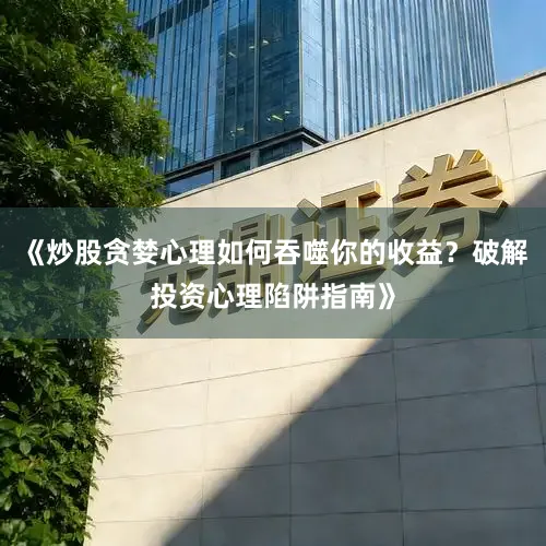《炒股贪婪心理如何吞噬你的收益？破解投资心理陷阱指南》
