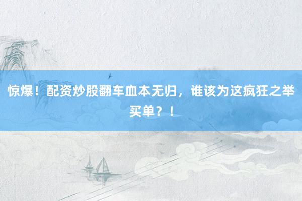 惊爆！配资炒股翻车血本无归，谁该为这疯狂之举买单？！