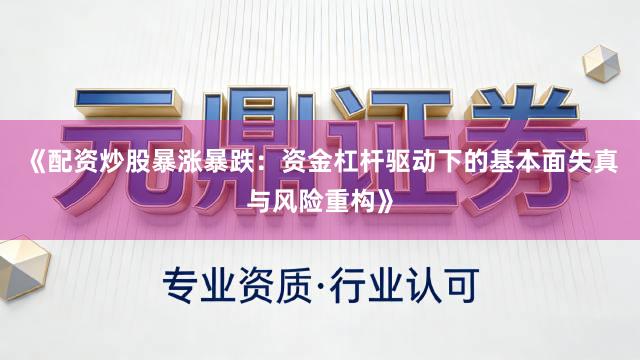 《配资炒股暴涨暴跌：资金杠杆驱动下的基本面失真与风险重构》
