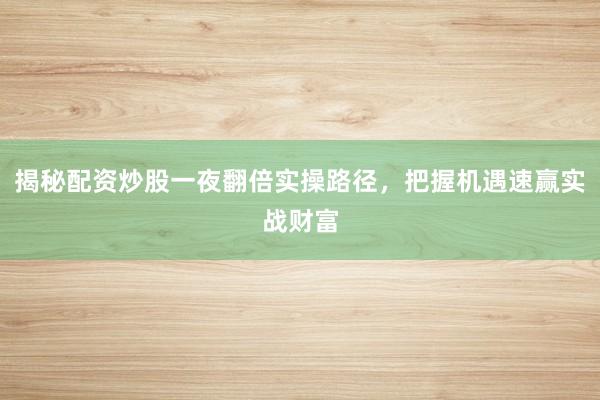 揭秘配资炒股一夜翻倍实操路径，把握机遇速赢实战财富