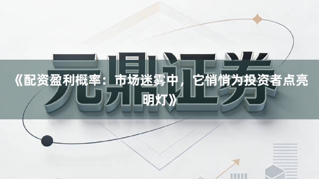 《配资盈利概率：市场迷雾中，它悄悄为投资者点亮明灯》