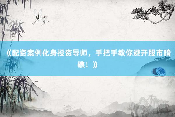 《配资案例化身投资导师，手把手教你避开股市暗礁！》