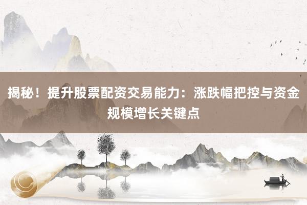 揭秘！提升股票配资交易能力：涨跌幅把控与资金规模增长关键点