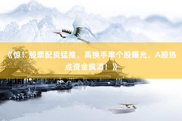 《惊！股票配资猛推，高换手率个股曝光，A股热点资金疯涌！》