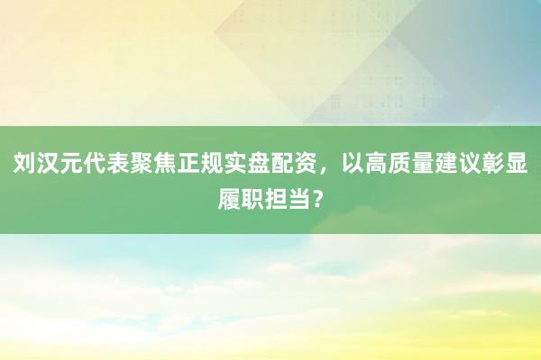 刘汉元代表聚焦正规实盘配资，以高质量建议彰显履职担当？