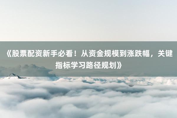 《股票配资新手必看！从资金规模到涨跌幅，关键指标学习路径规划》