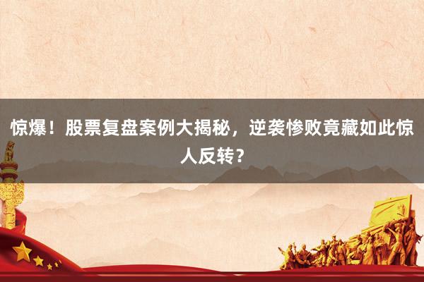 惊爆！股票复盘案例大揭秘，逆袭惨败竟藏如此惊人反转？