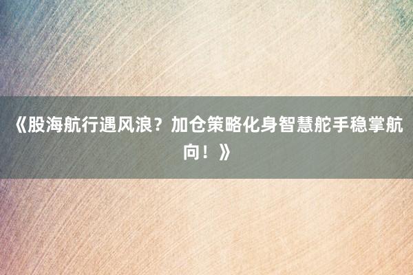 《股海航行遇风浪？加仓策略化身智慧舵手稳掌航向！》