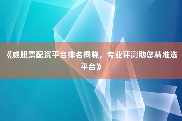 《威股票配资平台排名揭晓，专业评测助您精准选平台》