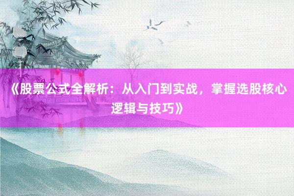 《股票公式全解析：从入门到实战，掌握选股核心逻辑与技巧》