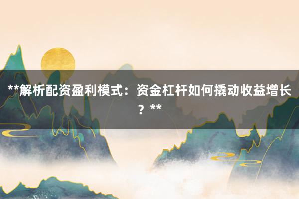 **解析配资盈利模式：资金杠杆如何撬动收益增长？**