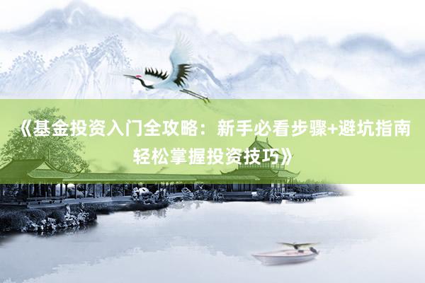 《基金投资入门全攻略：新手必看步骤+避坑指南轻松掌握投资技巧》