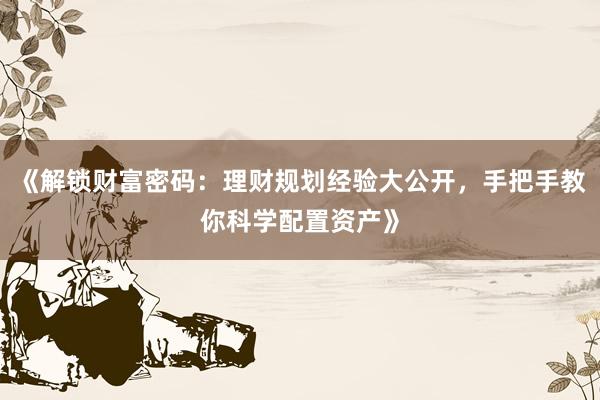 《解锁财富密码：理财规划经验大公开，手把手教你科学配置资产》