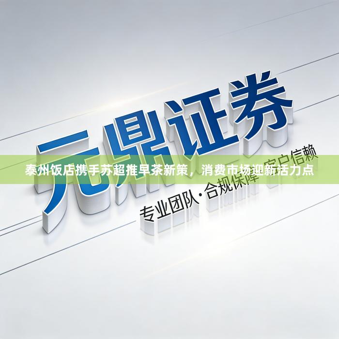 泰州饭店携手苏超推早茶新策，消费市场迎新活力点