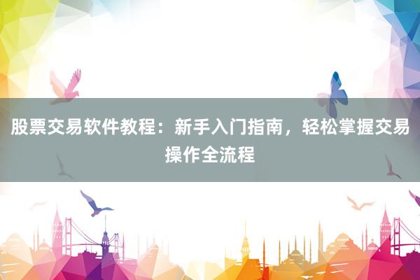 股票交易软件教程：新手入门指南，轻松掌握交易操作全流程