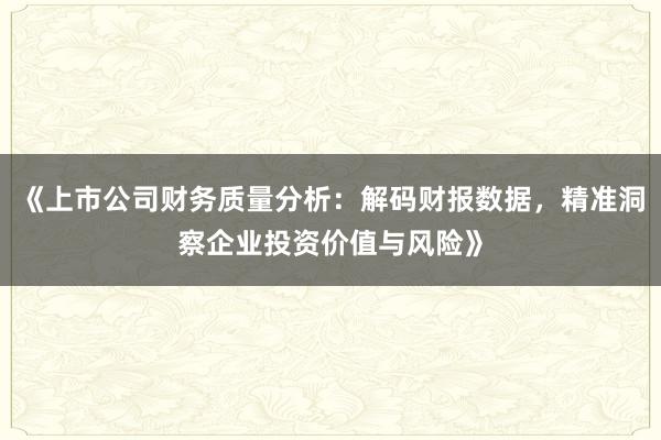 《上市公司财务质量分析：解码财报数据，精准洞察企业投资价值与风险》