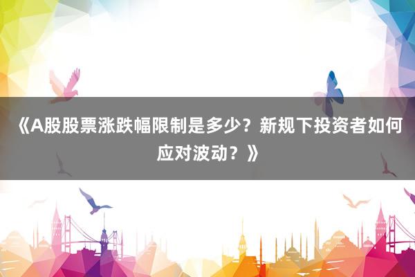 《A股股票涨跌幅限制是多少？新规下投资者如何应对波动？》