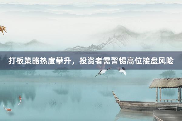 打板策略热度攀升，投资者需警惕高位接盘风险