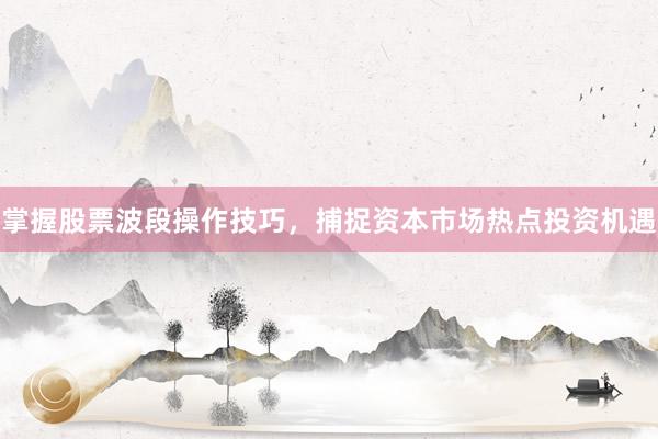 掌握股票波段操作技巧，捕捉资本市场热点投资机遇