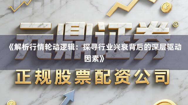 《解析行情轮动逻辑：探寻行业兴衰背后的深层驱动因素》