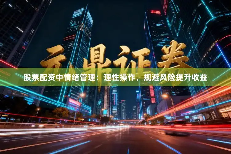 股票配资中情绪管理：理性操作，规避风险提升收益