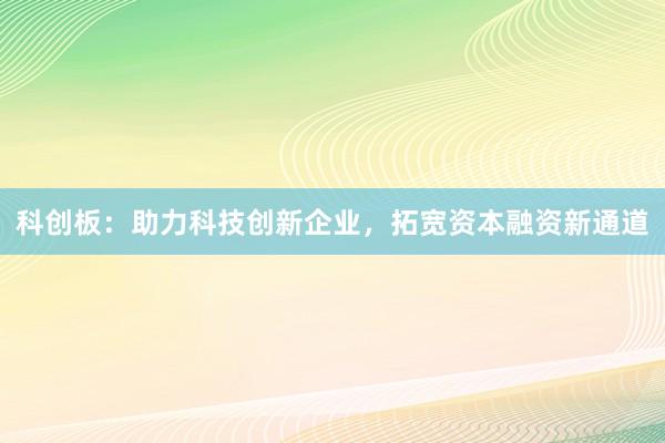 科创板：助力科技创新企业，拓宽资本融资新通道