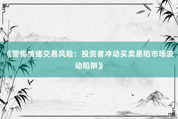 《警惕情绪交易风险：投资者冲动买卖易陷市场波动陷阱》
