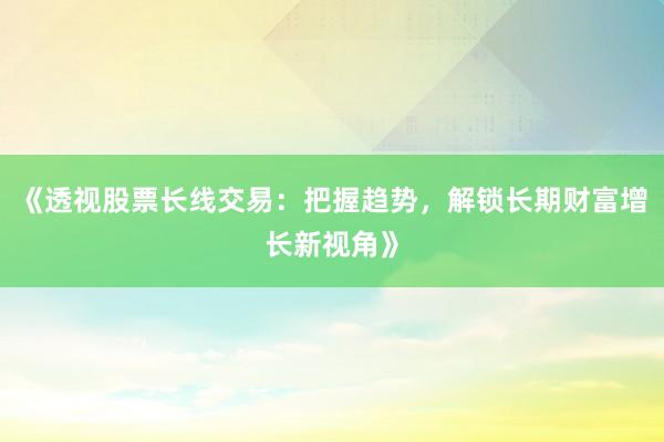 《透视股票长线交易：把握趋势，解锁长期财富增长新视角》