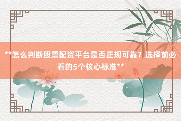 **怎么判断股票配资平台是否正规可靠？选择前必看的5个核心标准**