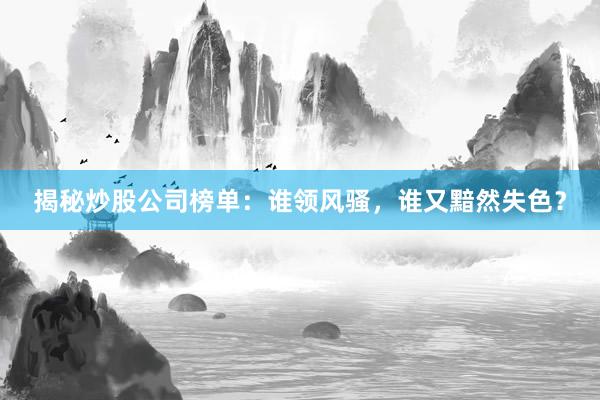 揭秘炒股公司榜单：谁领风骚，谁又黯然失色？