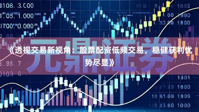 《透视交易新视角：股票配资低频交易，稳健获利优势尽显》