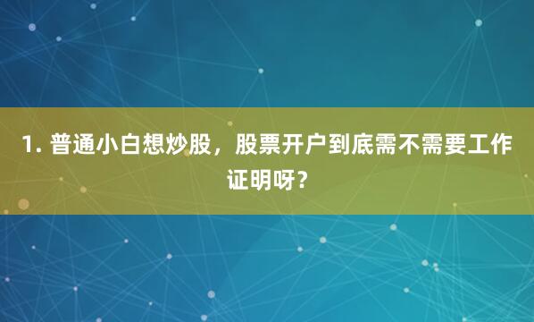 1. 普通小白想炒股，股票开户到底需不需要工作证明呀？