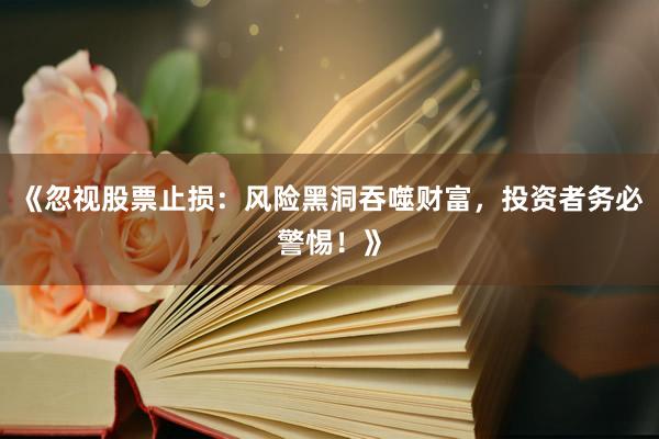 《忽视股票止损：风险黑洞吞噬财富，投资者务必警惕！》