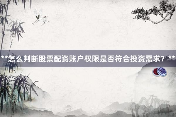 **怎么判断股票配资账户权限是否符合投资需求？**