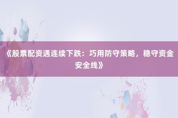 《股票配资遇连续下跌：巧用防守策略，稳守资金安全线》
