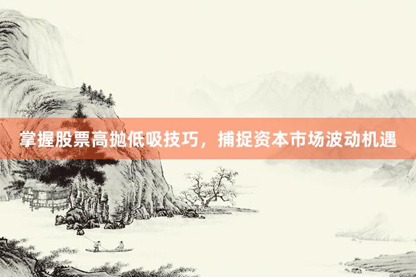 掌握股票高抛低吸技巧，捕捉资本市场波动机遇