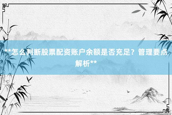 **怎么判断股票配资账户余额是否充足？管理要点解析**
