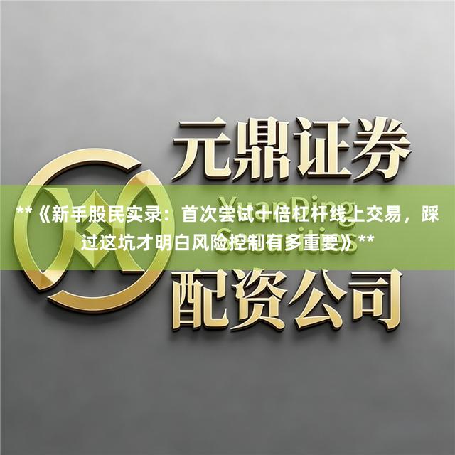 **《新手股民实录：首次尝试十倍杠杆线上交易，踩过这坑才明白风险控制有多重要》**