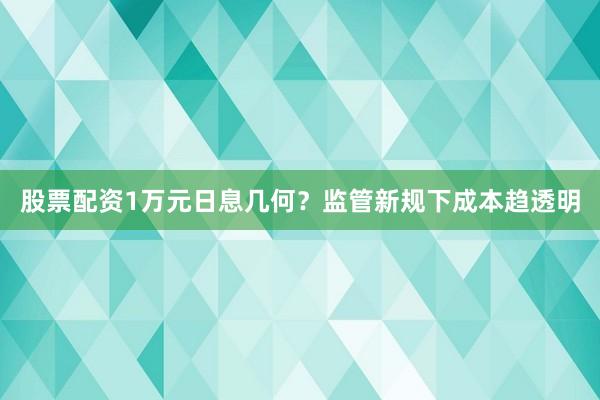 股票配资1万元日息几何？监管新规下成本趋透明
