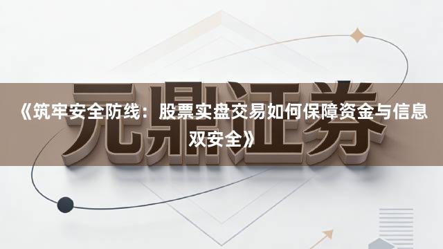 《筑牢安全防线：股票实盘交易如何保障资金与信息双安全》