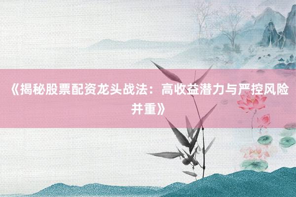 《揭秘股票配资龙头战法：高收益潜力与严控风险并重》