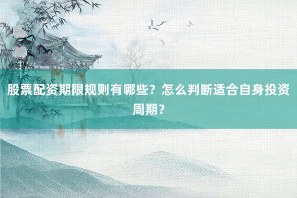 股票配资期限规则有哪些？怎么判断适合自身投资周期？