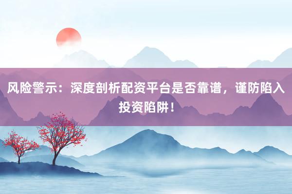 风险警示：深度剖析配资平台是否靠谱，谨防陷入投资陷阱！