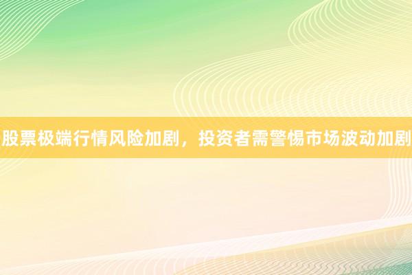 股票极端行情风险加剧，投资者需警惕市场波动加剧