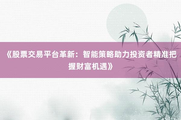 《股票交易平台革新：智能策略助力投资者精准把握财富机遇》