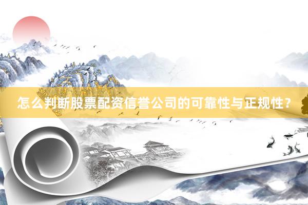 怎么判断股票配资信誉公司的可靠性与正规性？