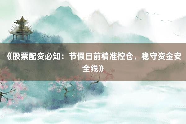 《股票配资必知：节假日前精准控仓，稳守资金安全线》