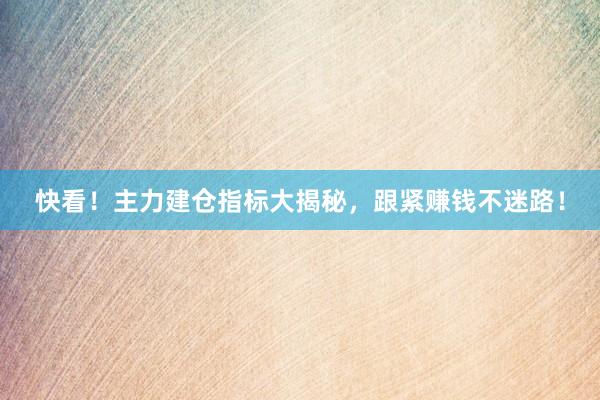 快看！主力建仓指标大揭秘，跟紧赚钱不迷路！