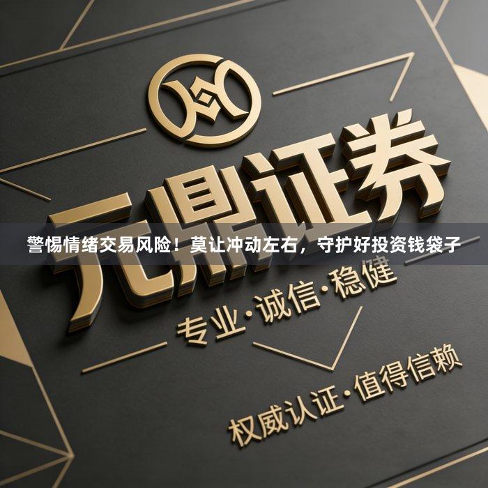 警惕情绪交易风险！莫让冲动左右，守护好投资钱袋子
